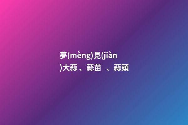 夢(mèng)見(jiàn)大蒜、蒜苗、蒜頭